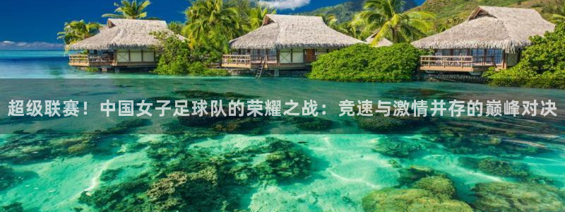 超级联赛！中国女子足球队的荣耀之战：竞速与激情并存的巅峰对决