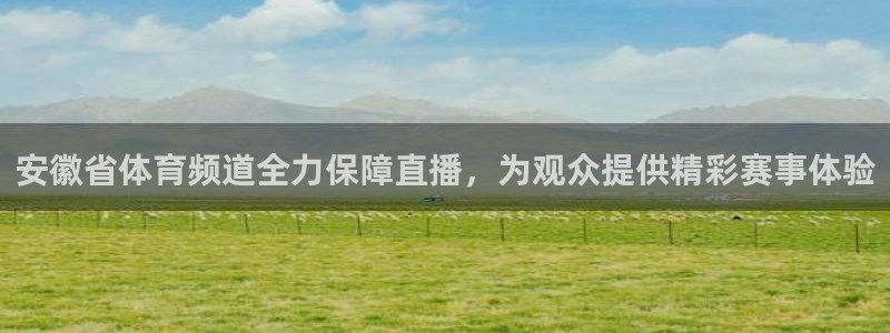 安徽省体育频道全力保障直播，为观众提供精彩赛事体验