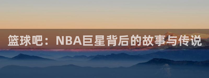 篮球吧：NBA巨星背后的故事与传说
