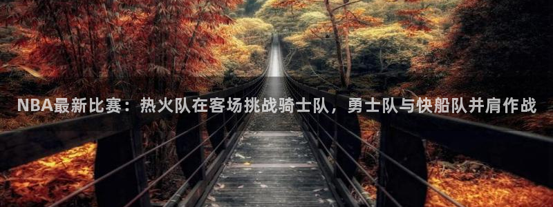 NBA最新比赛：热火队在客场挑战骑士队，勇士队与快船队并肩作战