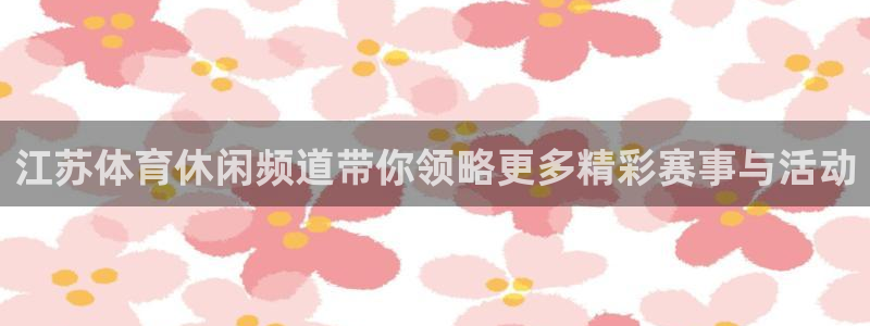 江苏体育休闲频道带你领略更多精彩赛事与活动
