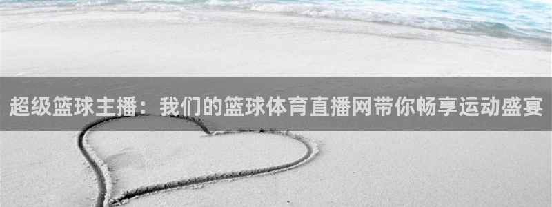 超级篮球主播：我们的篮球体育直播网带你畅享运动盛宴