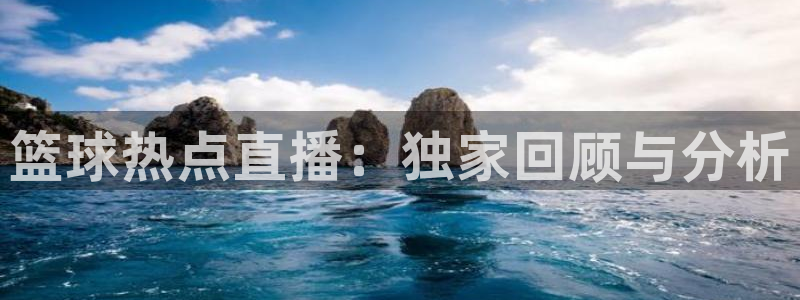 篮球热点直播：独家回顾与分析
