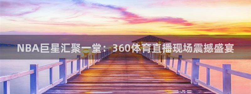 NBA巨星汇聚一堂：360体育直播现场震撼盛宴