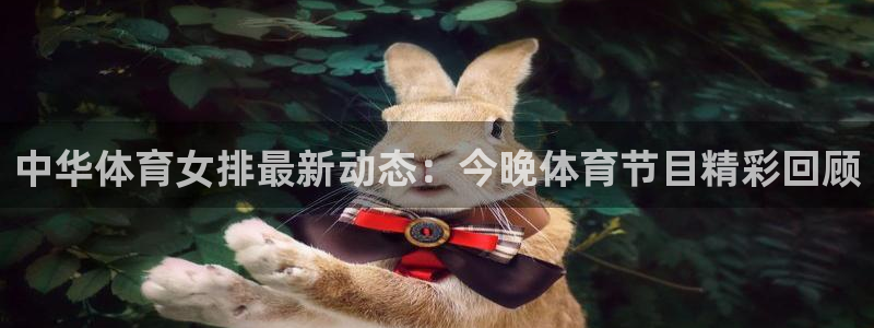 中华体育女排最新动态：今晚体育节目精彩回顾