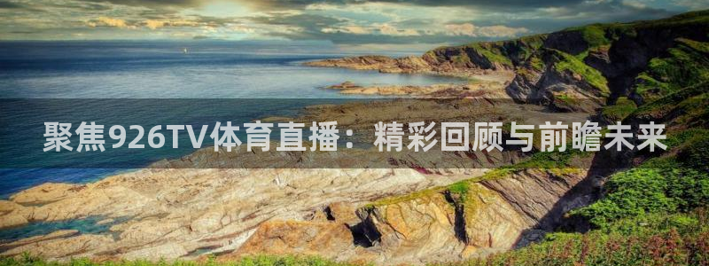 聚焦926TV体育直播：精彩回顾与前瞻未来